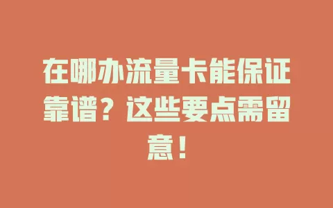 在哪办流量卡能保证靠谱？这些要点需留意！