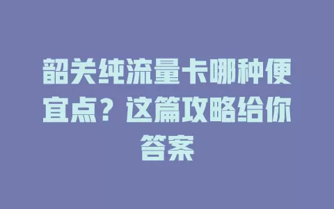 韶关纯流量卡哪种便宜点？这篇攻略给你答案