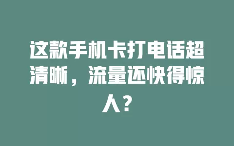 这款手机卡打电话超清晰，流量还快得惊人？