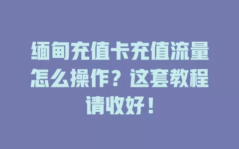 缅甸充值卡充值流量怎么操作？这套教程请收好！