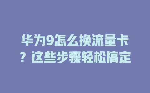 华为9怎么换流量卡？这些步骤轻松搞定