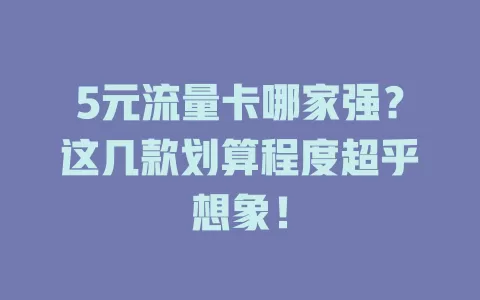 5元流量卡哪家强？这几款划算程度超乎想象！