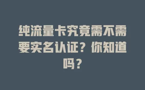 纯流量卡究竟需不需要实名认证？你知道吗？