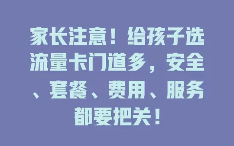 家长注意！给孩子选流量卡门道多，安全、套餐、费用、服务都要把关！