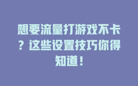 想要流量打游戏不卡？这些设置技巧你得知道！