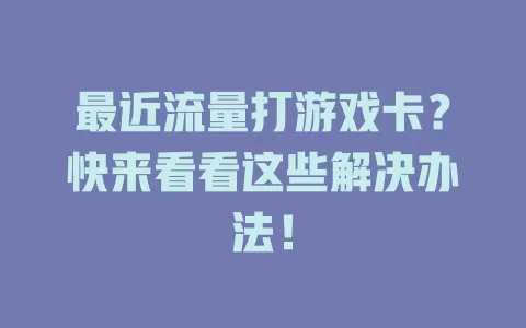 最近流量打游戏卡？快来看看这些解决办法！