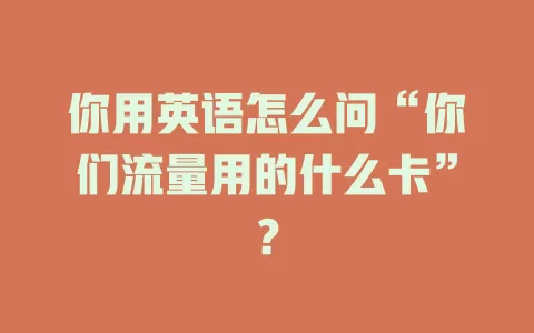 你用英语怎么问“你们流量用的什么卡”？