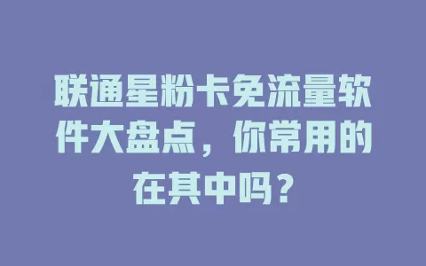 联通星粉卡免流量软件大盘点，你常用的在其中吗？