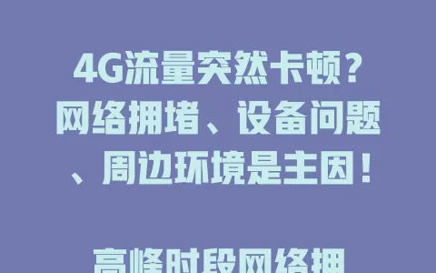4G流量突然卡顿？网络拥堵、设备问题、周边环境是主因！

高峰时段网络拥堵致卡顿占比30%，设备硬件性能下降、信号接收不稳也会卡顿，信号覆盖不佳区域卡顿率达20%。遇到卡顿时有解决办法，让上网更顺畅！