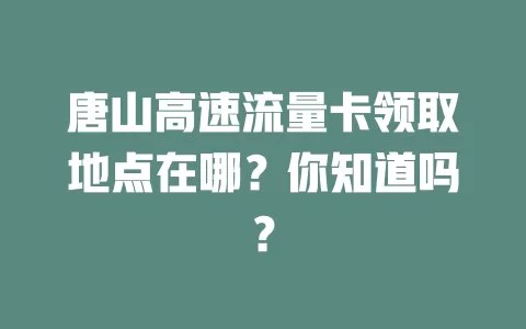 唐山高速流量卡领取地点在哪？你知道吗？