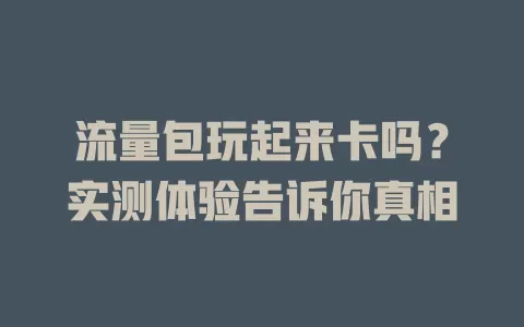 流量包玩起来卡吗？实测体验告诉你真相
