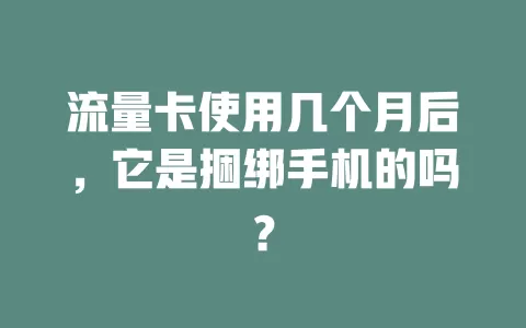 流量卡使用几个月后，它是捆绑手机的吗？