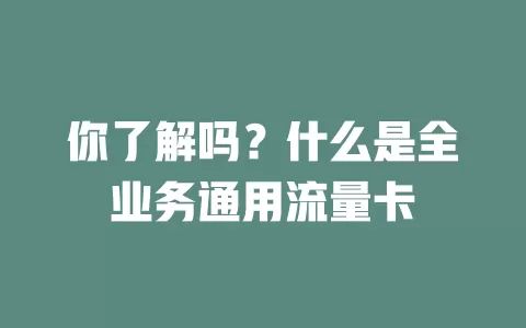 你了解吗？什么是全业务通用流量卡