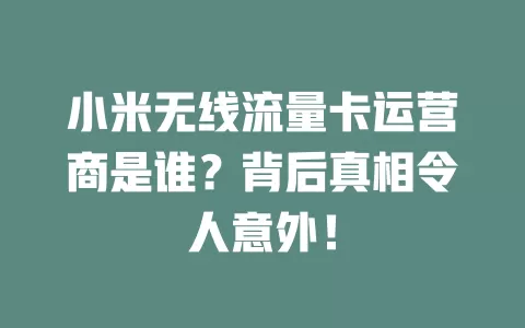 小米无线流量卡运营商是谁？背后真相令人意外！