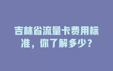 吉林省流量卡费用标准，你了解多少？