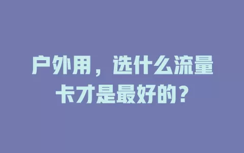 户外用，选什么流量卡才是最好的？