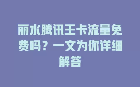 丽水腾讯王卡流量免费吗？一文为你详细解答