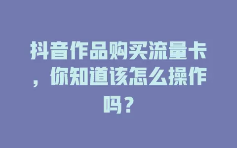抖音作品购买流量卡，你知道该怎么操作吗？