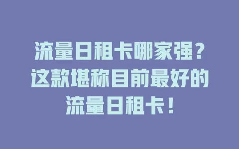 流量日租卡哪家强？这款堪称目前最好的流量日租卡！