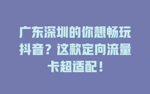 广东深圳的你想畅玩抖音？这款定向流量卡超适配！