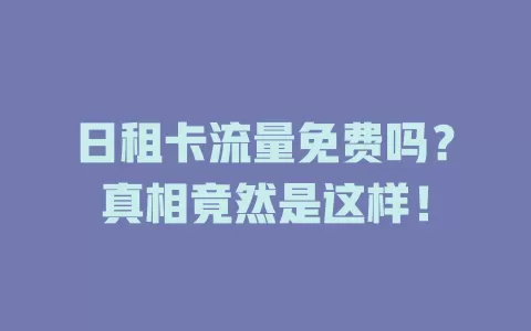 日租卡流量免费吗？真相竟然是这样！