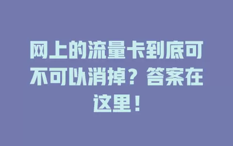 网上的流量卡到底可不可以消掉？答案在这里！