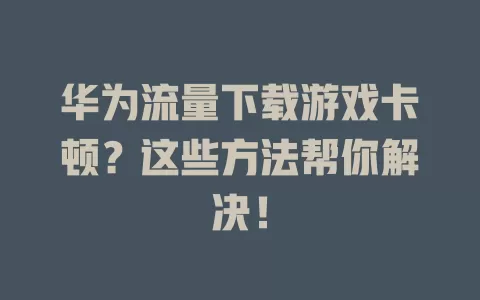 华为流量下载游戏卡顿？这些方法帮你解决！