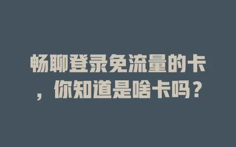 畅聊登录免流量的卡，你知道是啥卡吗？