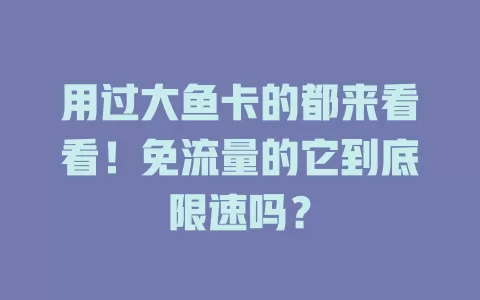用过大鱼卡的都来看看！免流量的它到底限速吗？