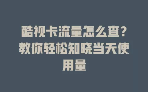 酷视卡流量怎么查？教你轻松知晓当天使用量