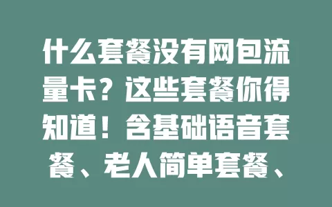 什么套餐没有网包流量卡？这些套餐你得知道！含基础语音套餐、老人简单套餐、企业定制套餐，按需选可省费用，常移动大量用网则要仔细挑，了解特点才能选对流量卡