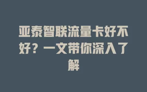 亚泰智联流量卡好不好？一文带你深入了解