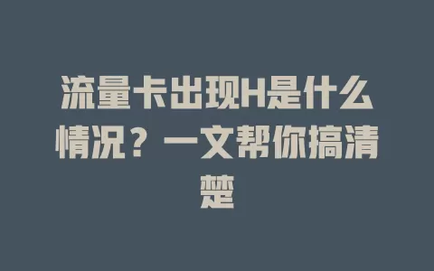 流量卡出现H是什么情况？一文帮你搞清楚