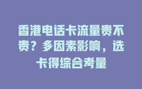 香港电话卡流量贵不贵？多因素影响，选卡得综合考量