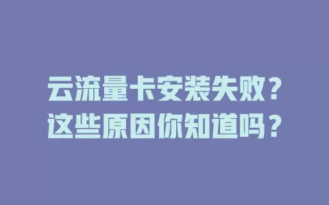 云流量卡安装失败？这些原因你知道吗？