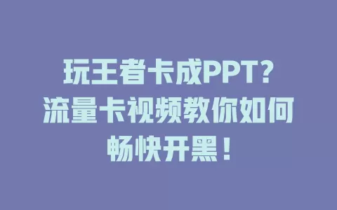 玩王者卡成PPT？流量卡视频教你如何畅快开黑！