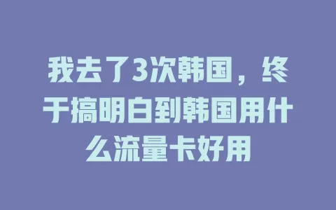 我去了3次韩国，终于搞明白到韩国用什么流量卡好用