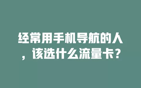 经常用手机导航的人，该选什么流量卡？