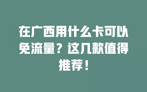 在广西用什么卡可以免流量？这几款值得推荐！