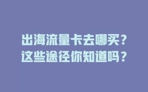 出海流量卡去哪买？这些途径你知道吗？