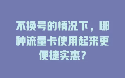 不换号的情况下，哪种流量卡使用起来更便捷实惠？