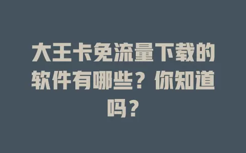 大王卡免流量下载的软件有哪些？你知道吗？