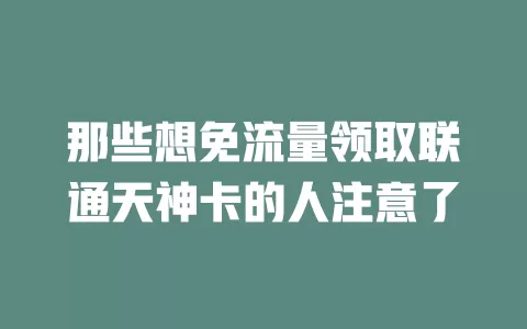 那些想免流量领取联通天神卡的人注意了