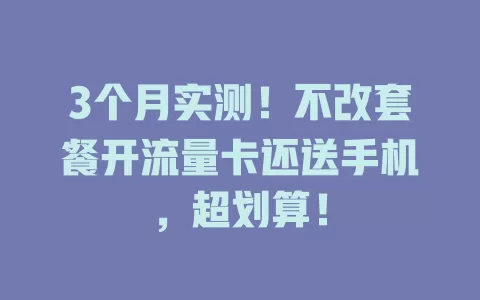 3个月实测！不改套餐开流量卡还送手机，超划算！