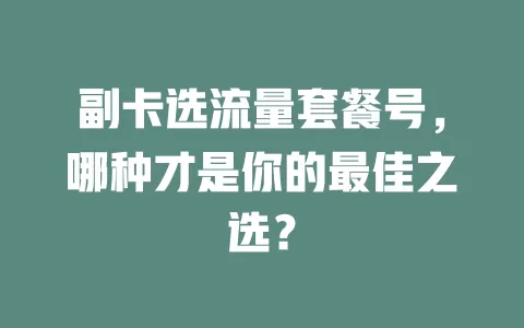 副卡选流量套餐号，哪种才是你的最佳之选？