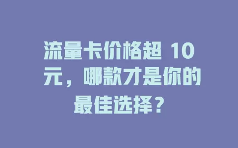 流量卡价格超 10 元，哪款才是你的最佳选择？