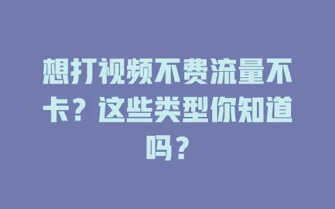 想打视频不费流量不卡？这些类型你知道吗？
