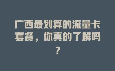 广西最划算的流量卡套餐，你真的了解吗？
