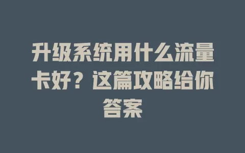 升级系统用什么流量卡好？这篇攻略给你答案