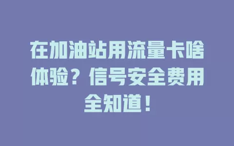 在加油站用流量卡啥体验？信号安全费用全知道！